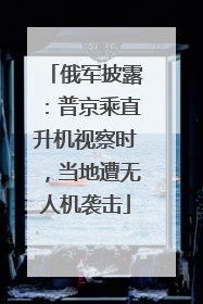 俄军披露：普京乘直升机视察时，当地遭无人机袭击