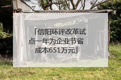 信阳环评改革试点一年为企业节省成本651万元