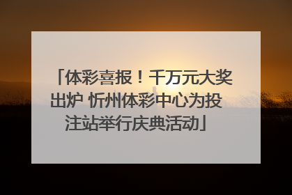 体彩喜报！千万元大奖出炉 忻州体彩中心为投注站举行庆典活动