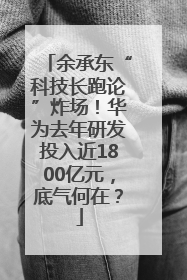 余承东“科技长跑论”炸场！华为去年研发投入近1800亿元，底气何在？