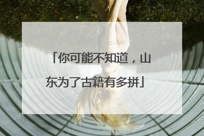 你可能不知道，山东为了古籍有多拼