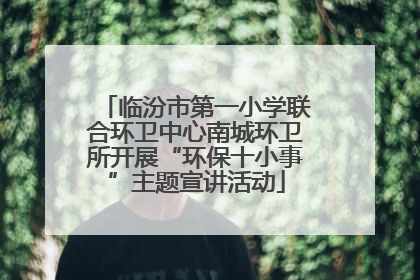 临汾市第一小学联合环卫中心南城环卫所开展“环保十小事”主题宣讲活动