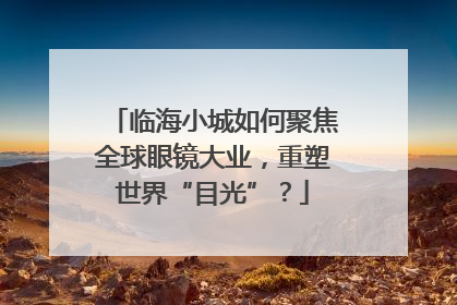 临海小城如何聚焦全球眼镜大业，重塑世界“目光”？