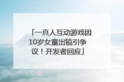 一真人互动游戏因10岁女童出镜引争议！开发者回应