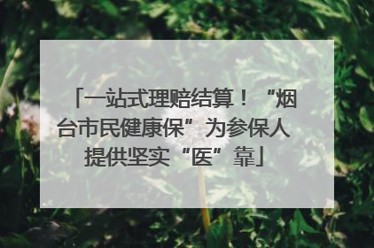 一站式理赔结算！“烟台市民健康保”为参保人提供坚实“医”靠
