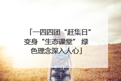 一四四团“赶集日”变身“生态课堂” 绿色理念深入人心