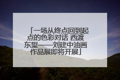 一场从终点回到起点的色彩对话 西渡东望——刘建中油画作品展即将开展
