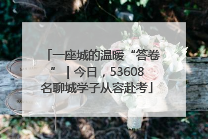 一座城的温暖“答卷”｜今日，53608名聊城学子从容赴考
