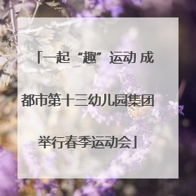 一起“趣”运动 成都市第十三幼儿园集团举行春季运动会