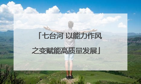 七台河 以能力作风之变赋能高质量发展