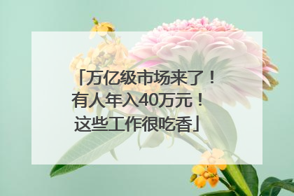 万亿级市场来了！有人年入40万元！这些工作很吃香
