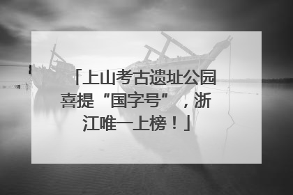 上山考古遗址公园喜提“国字号”，浙江唯一上榜！