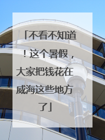 不看不知道！这个暑假，大家把钱花在威海这些地方了