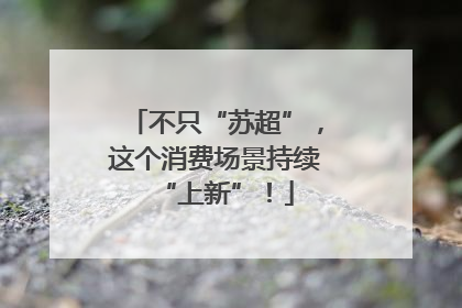 不只“苏超”，这个消费场景持续“上新”！