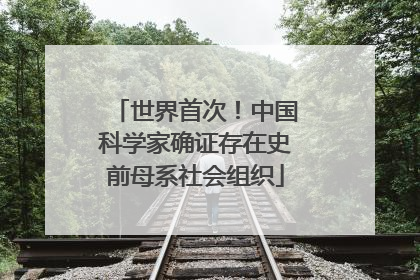 世界首次！中国科学家确证存在史前母系社会组织