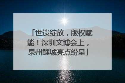 世遗绽放，版权赋能！深圳文博会上，泉州鲤城亮点纷呈