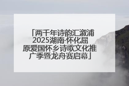 两千年诗韵汇溆浦 2025湖南·怀化屈原爱国怀乡诗歌文化推广季暨龙舟赛启幕