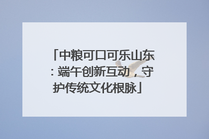 中粮可口可乐山东：端午创新互动，守护传统文化根脉