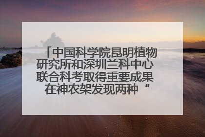 中国科学院昆明植物研究所和深圳兰科中心联合科考取得重要成果 在神农架发现两种“国保”级兰花
