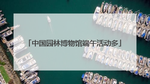 中国园林博物馆端午活动多