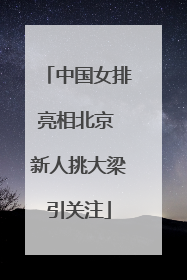 中国女排亮相北京 新人挑大梁引关注