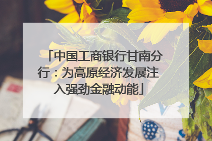 中国工商银行甘南分行：为高原经济发展注入强劲金融动能