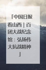 中国日报看山西｜百团大战纪念馆：弘扬伟大抗战精神