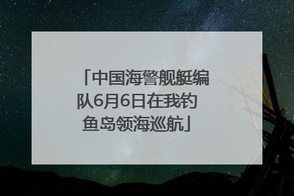中国海警舰艇编队6月6日在我钓鱼岛领海巡航