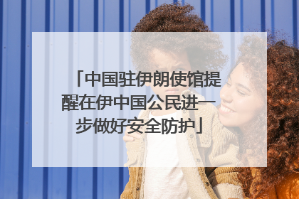中国驻伊朗使馆提醒在伊中国公民进一步做好安全防护
