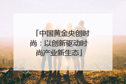 中国黄金央创时尚：以创新驱动时尚产业新生态