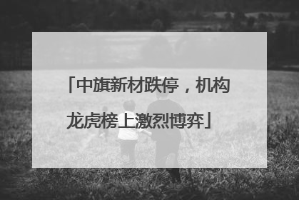 中旗新材跌停，机构龙虎榜上激烈博弈