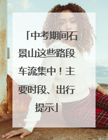 中考期间石景山这些路段车流集中！主要时段、出行提示