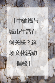 中轴线与城市生活有何关联？这场文化活动揭秘