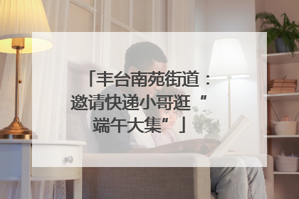 丰台南苑街道：邀请快递小哥逛“端午大集”