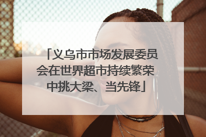 义乌市市场发展委员会在世界超市持续繁荣中挑大梁、当先锋