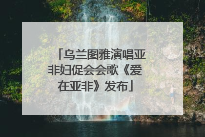 乌兰图雅演唱亚非妇促会会歌《爱在亚非》发布