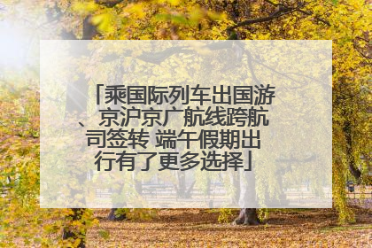 乘国际列车出国游、京沪京广航线跨航司签转 端午假期出行有了更多选择