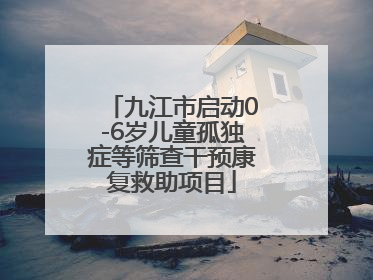 九江市启动0-6岁儿童孤独症等筛查干预康复救助项目