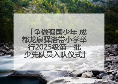 争做强国少年 成都龙泉驿洛带小学举行2025级第一批少先队员入队仪式