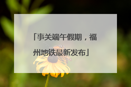事关端午假期，福州地铁最新发布