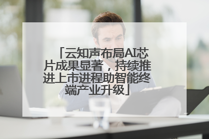 云知声布局AI芯片成果显著，持续推进上市进程助智能终端产业升级