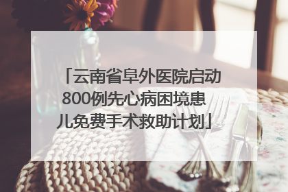 云南省阜外医院启动800例先心病困境患儿免费手术救助计划