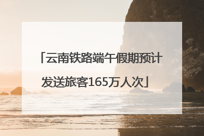 云南铁路端午假期预计发送旅客165万人次