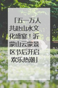 五一万人共赴山水文化盛宴！沂蒙山云蒙景区节后开启欢乐热潮