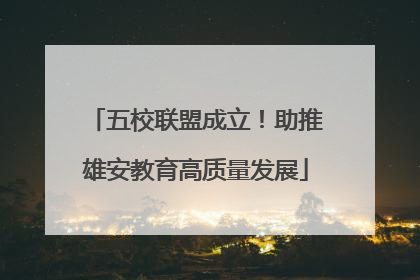 五校联盟成立！助推雄安教育高质量发展