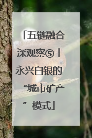 五链融合深观察⑤丨永兴白银的“城市矿产”模式