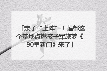 亲子“上阵”！莲都这个基地点燃孩子军旅梦《90早新闻》来了