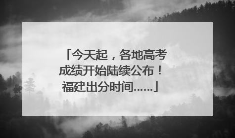 今天起，各地高考成绩开始陆续公布！福建出分时间……
