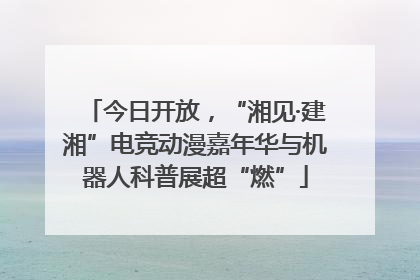 今日开放，“湘见·建湘”电竞动漫嘉年华与机器人科普展超“燃”