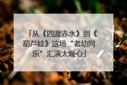 从《四渡赤水》到《葫芦娃》这场“老幼同乐”汇演太暖心